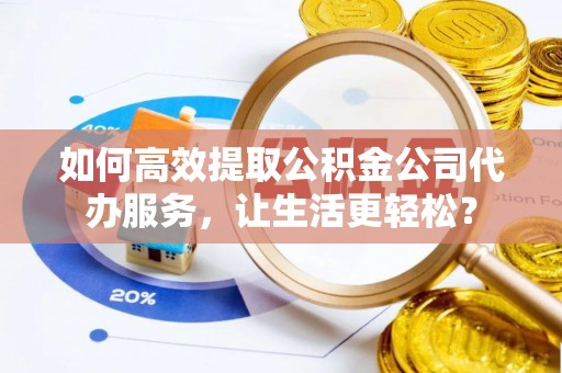 龙圩如何高效提取公积金公司代办服务，让生活更轻松？