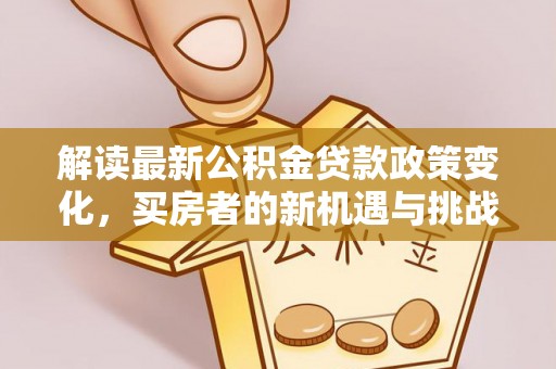龙圩解读最新公积金贷款政策变化，买房者的新机遇与挑战