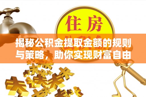 龙圩揭秘公积金提取金额的规则与策略，助你实现财富自由