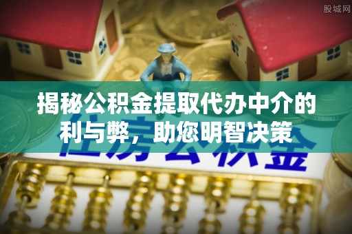 龙圩揭秘公积金提取代办中介的利与弊，助您明智决策