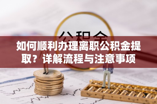 龙圩如何顺利办理离职公积金提取？详解流程与注意事项