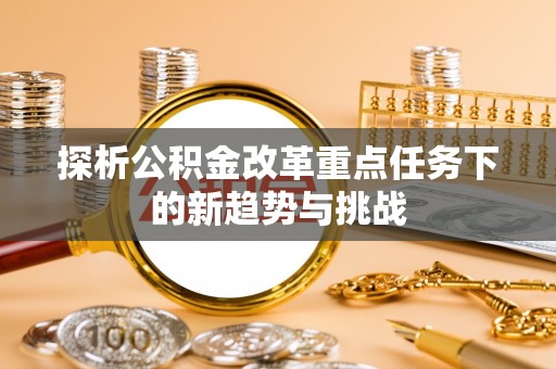 龙圩探析公积金改革重点任务下的新趋势与挑战