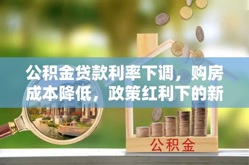 龙圩公积金贷款利率下调，购房成本降低，政策红利下的新机遇