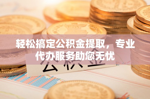 龙圩轻松搞定公积金提取，专业代办服务助您无忧