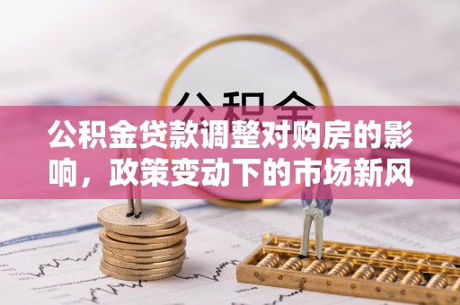 龙圩公积金贷款调整对购房的影响，政策变动下的市场新风向