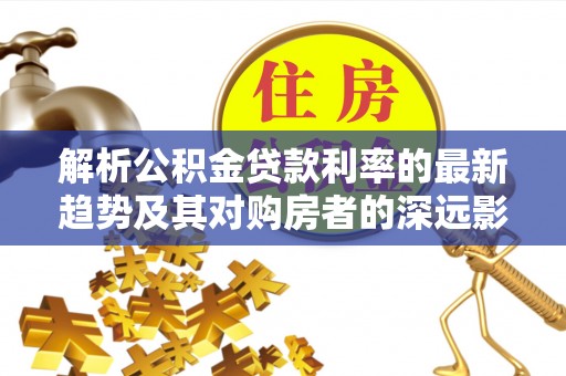 龙圩解析公积金贷款利率的最新趋势及其对购房者的深远影响