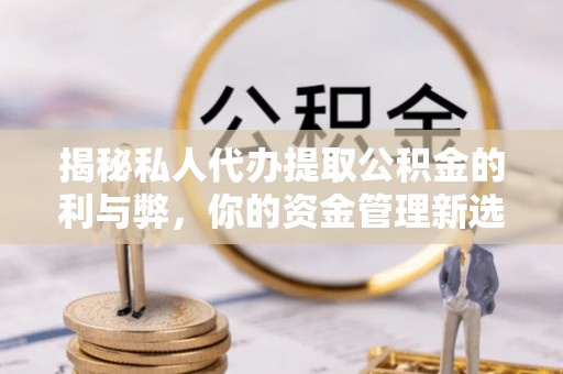 龙圩揭秘私人代办提取公积金的利与弊，你的资金管理新选择