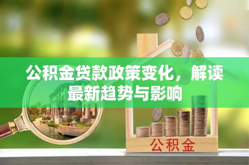 龙圩公积金贷款政策变化，解读最新趋势与影响