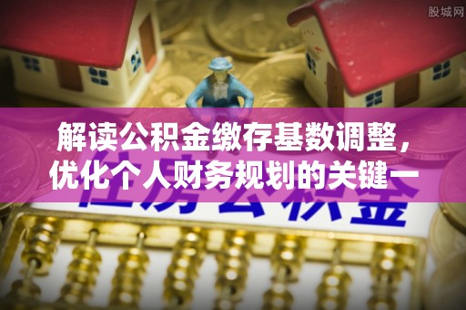 龙圩解读公积金缴存基数调整，优化个人财务规划的关键一步