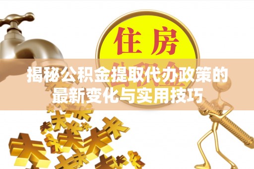 龙圩揭秘公积金提取代办政策的最新变化与实用技巧