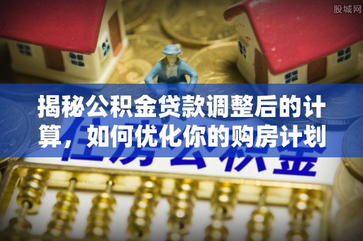 龙圩揭秘公积金贷款调整后的计算，如何优化你的购房计划