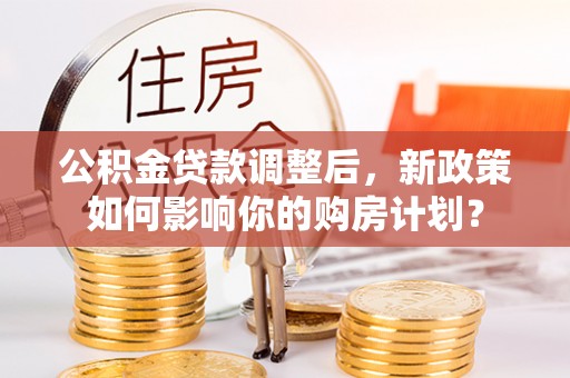 龙圩公积金贷款调整后，新政策如何影响你的购房计划？