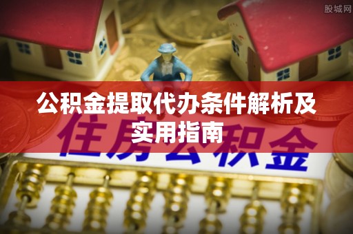 龙圩公积金提取代办条件解析及实用指南