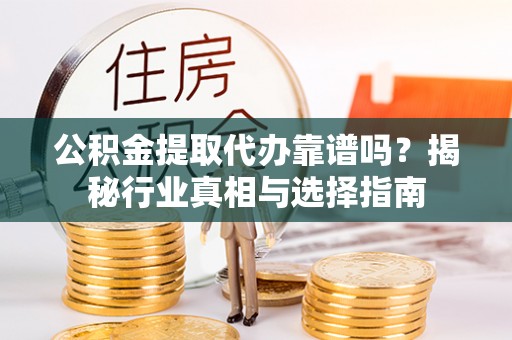 龙圩公积金提取代办靠谱吗？揭秘行业真相与选择指南