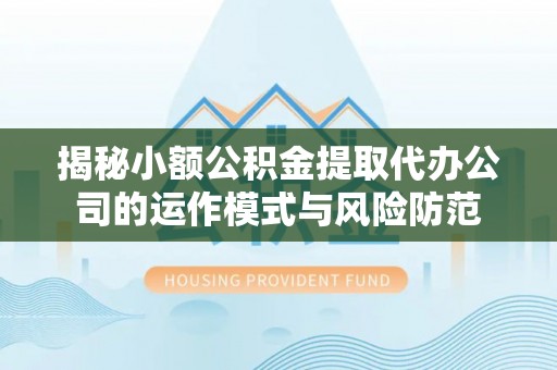 龙圩揭秘小额公积金提取代办公司的运作模式与风险防范