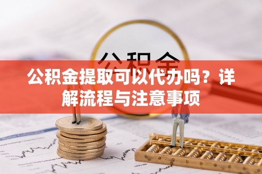 龙圩公积金提取可以代办吗？详解流程与注意事项