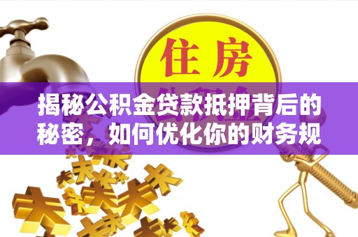 龙圩揭秘公积金贷款抵押背后的秘密，如何优化你的财务规划