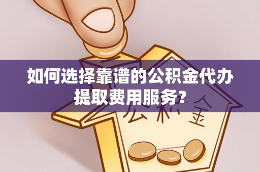龙圩如何选择靠谱的公积金代办提取费用服务？