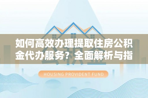 龙圩如何高效办理提取住房公积金代办服务？全面解析与指南