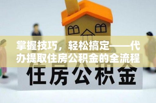 龙圩掌握技巧，轻松搞定——代办提取住房公积金的全流程解析