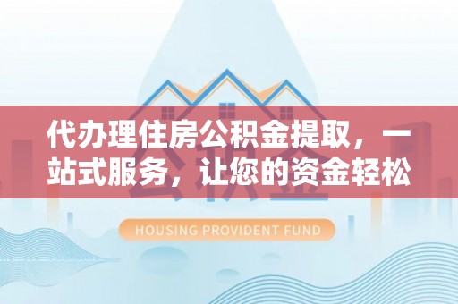 龙圩代办理住房公积金提取，一站式服务，让您的资金轻松到账