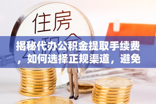 龙圩揭秘代办公积金提取手续费，如何选择正规渠道，避免上当受骗