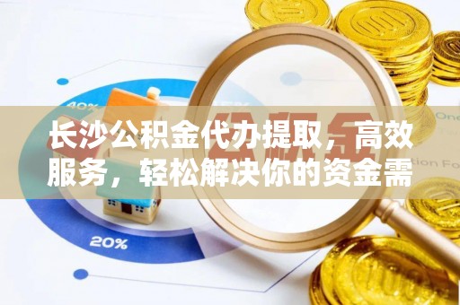 龙圩长沙公积金代办提取，高效服务，轻松解决你的资金需求