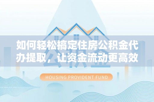 龙圩如何轻松搞定住房公积金代办提取，让资金流动更高效