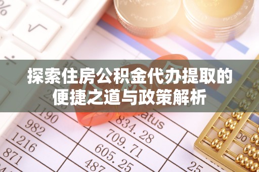 龙圩探索住房公积金代办提取的便捷之道与政策解析