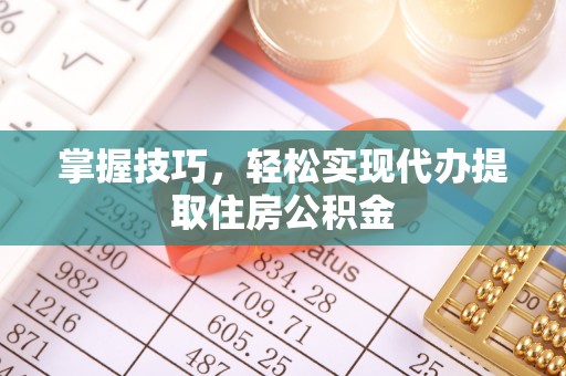 龙圩掌握技巧，轻松实现代办提取住房公积金