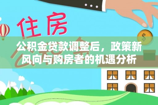 龙圩公积金贷款调整后，政策新风向与购房者的机遇分析