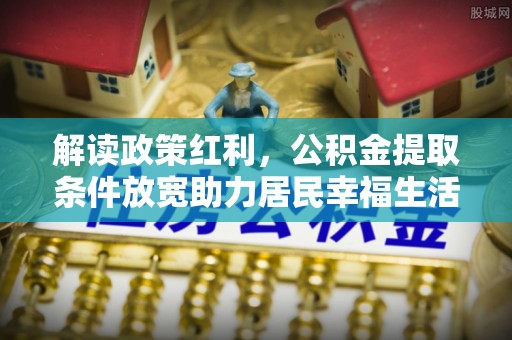 龙圩解读政策红利，公积金提取条件放宽助力居民幸福生活