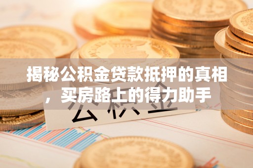 龙圩揭秘公积金贷款抵押的真相，买房路上的得力助手