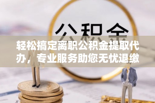 龙圩轻松搞定离职公积金提取代办，专业服务助您无忧退缴