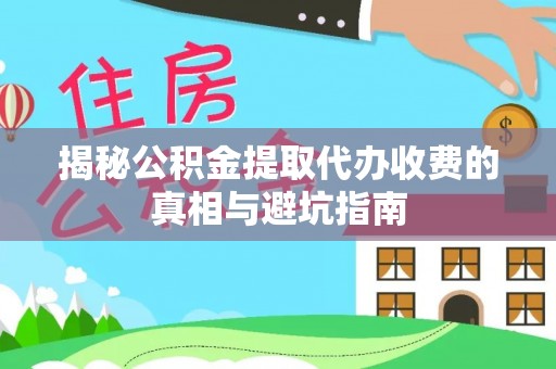 龙圩揭秘公积金提取代办收费的真相与避坑指南