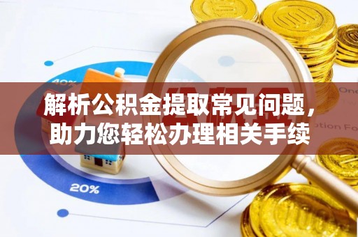 龙圩解析公积金提取常见问题，助力您轻松办理相关手续