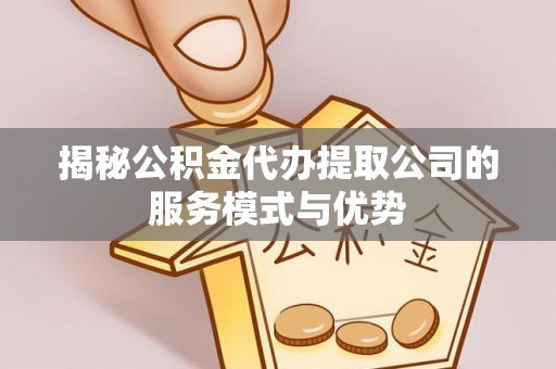 龙圩揭秘公积金代办提取公司的服务模式与优势