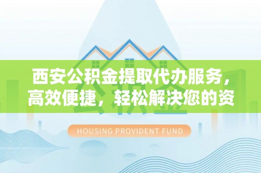龙圩西安公积金提取代办服务，高效便捷，轻松解决您的资金需求