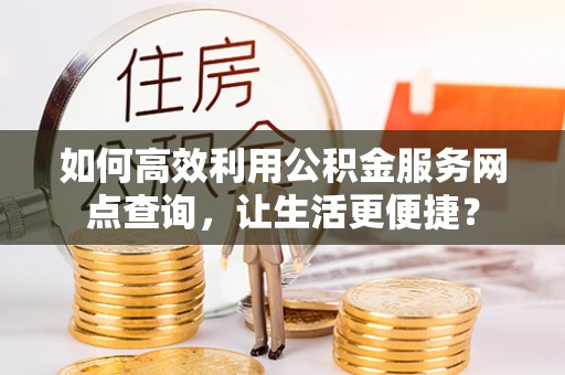 龙圩如何高效利用公积金服务网点查询，让生活更便捷？