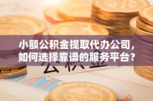 龙圩小额公积金提取代办公司，如何选择靠谱的服务平台？