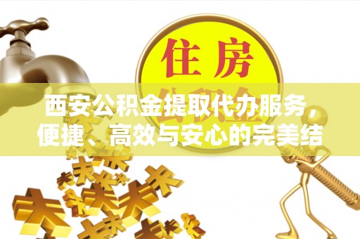 龙圩西安公积金提取代办服务，便捷、高效与安心的完美结合