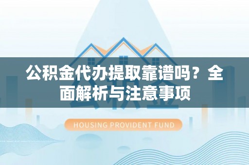 龙圩公积金代办提取靠谱吗？全面解析与注意事项