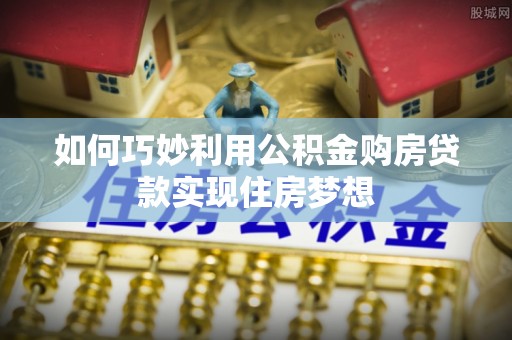 龙圩如何巧妙利用公积金购房贷款实现住房梦想
