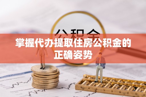 龙圩掌握代办提取住房公积金的正确姿势