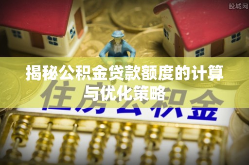龙圩揭秘公积金贷款额度的计算与优化策略