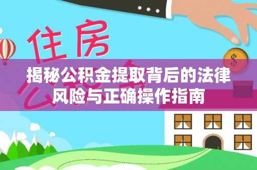 龙圩揭秘公积金提取背后的法律风险与正确操作指南