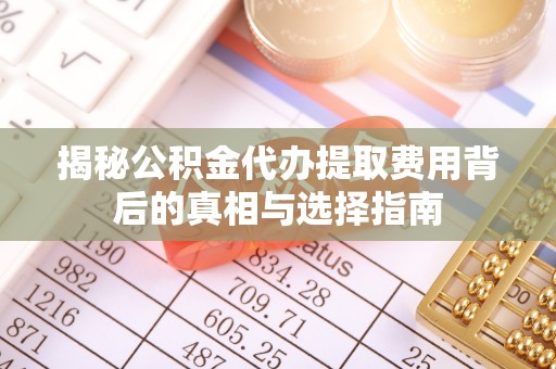 龙圩揭秘公积金代办提取费用背后的真相与选择指南