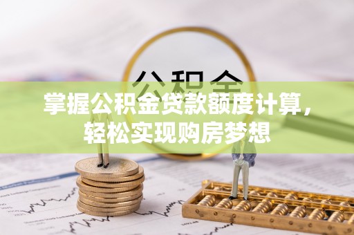 龙圩掌握公积金贷款额度计算，轻松实现购房梦想