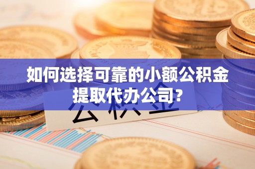 龙圩如何选择可靠的小额公积金提取代办公司？