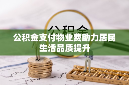 龙圩公积金支付物业费助力居民生活品质提升